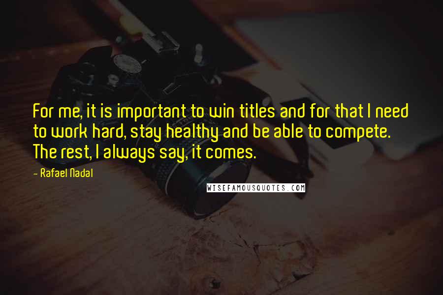 Rafael Nadal Quotes: For me, it is important to win titles and for that I need to work hard, stay healthy and be able to compete. The rest, I always say, it comes.