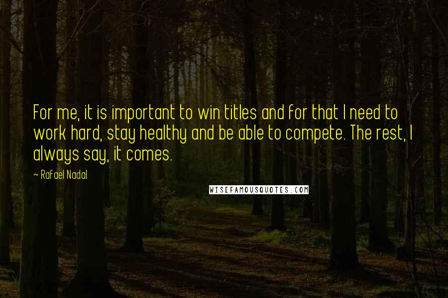 Rafael Nadal Quotes: For me, it is important to win titles and for that I need to work hard, stay healthy and be able to compete. The rest, I always say, it comes.