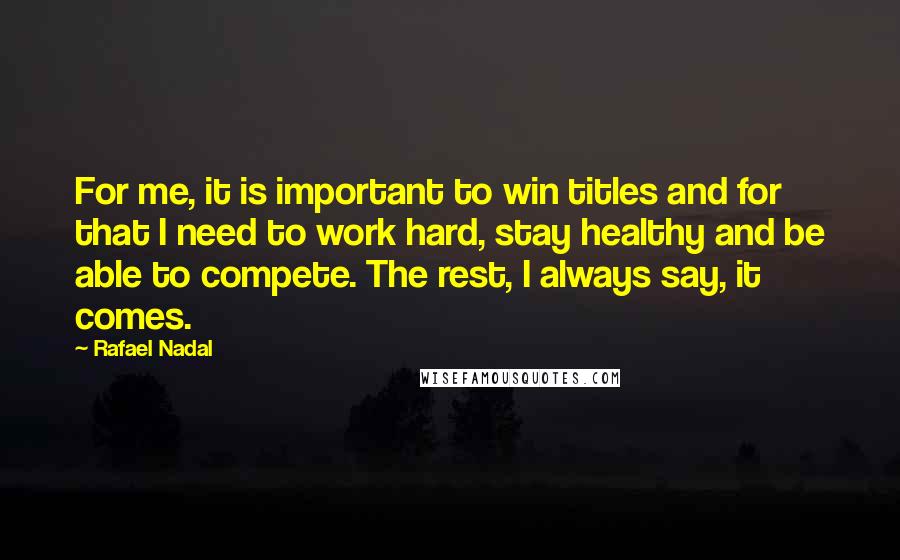 Rafael Nadal Quotes: For me, it is important to win titles and for that I need to work hard, stay healthy and be able to compete. The rest, I always say, it comes.