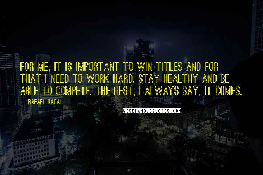 Rafael Nadal Quotes: For me, it is important to win titles and for that I need to work hard, stay healthy and be able to compete. The rest, I always say, it comes.