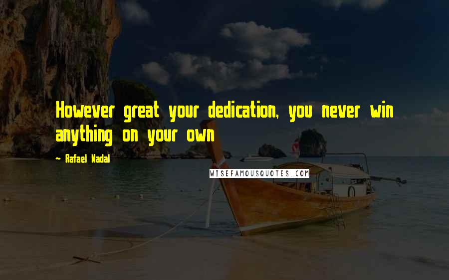 Rafael Nadal Quotes: However great your dedication, you never win anything on your own