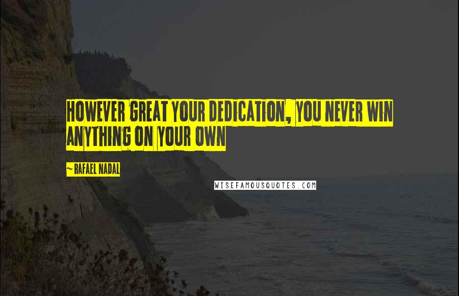 Rafael Nadal Quotes: However great your dedication, you never win anything on your own