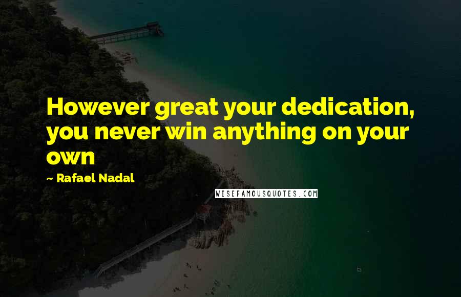 Rafael Nadal Quotes: However great your dedication, you never win anything on your own