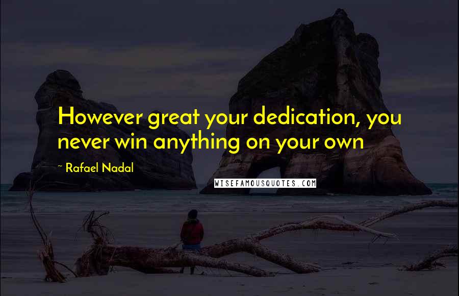 Rafael Nadal Quotes: However great your dedication, you never win anything on your own