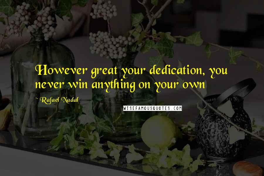 Rafael Nadal Quotes: However great your dedication, you never win anything on your own