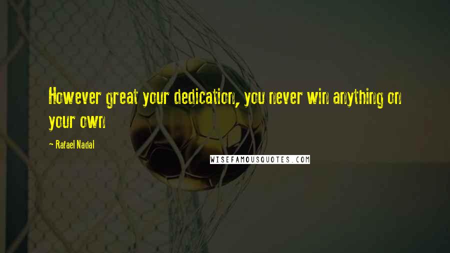 Rafael Nadal Quotes: However great your dedication, you never win anything on your own