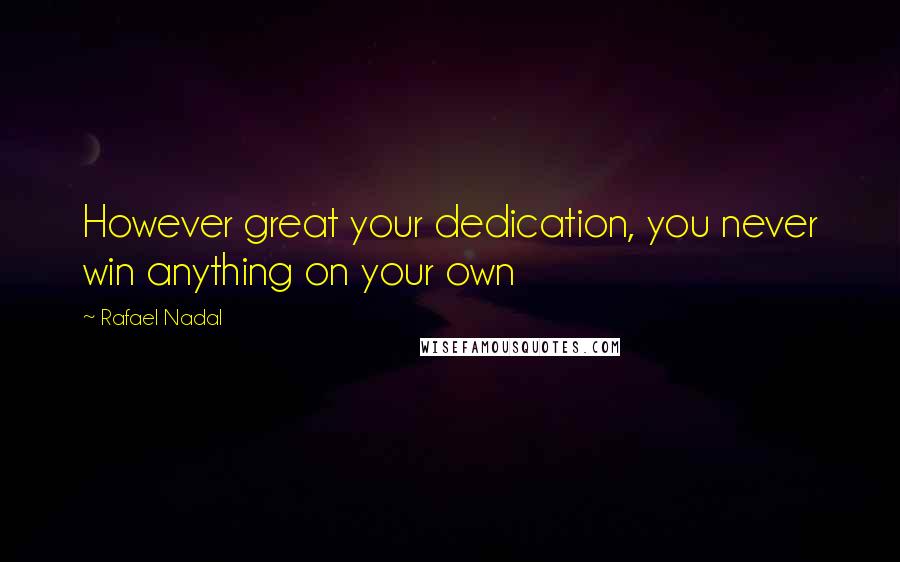 Rafael Nadal Quotes: However great your dedication, you never win anything on your own