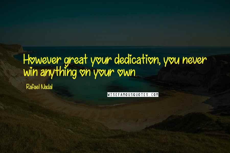 Rafael Nadal Quotes: However great your dedication, you never win anything on your own