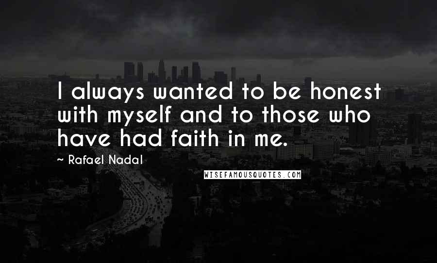 Rafael Nadal Quotes: I always wanted to be honest with myself and to those who have had faith in me.