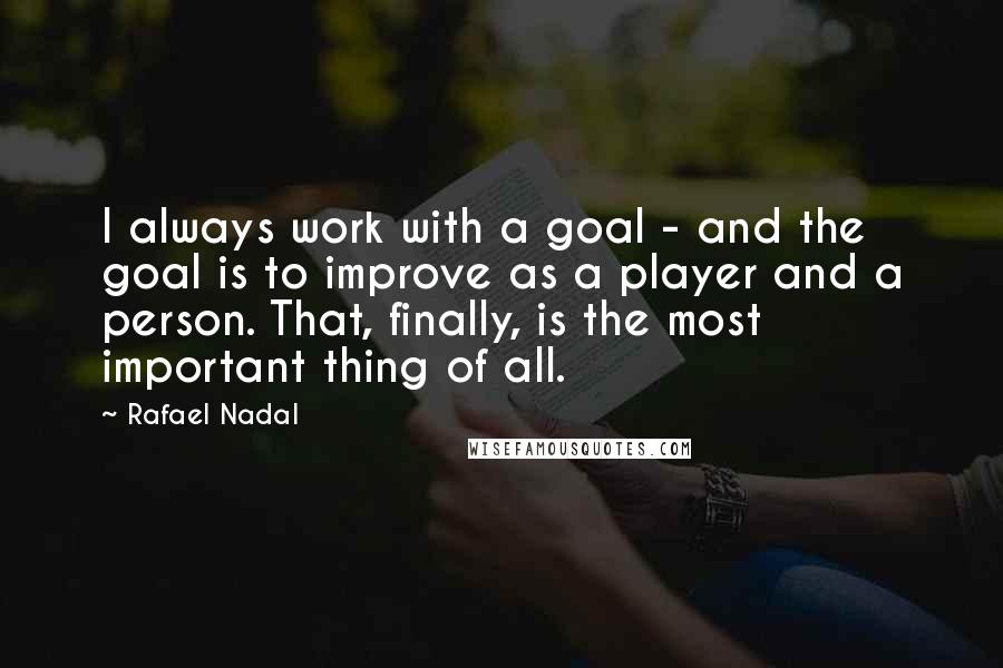 Rafael Nadal Quotes: I always work with a goal - and the goal is to improve as a player and a person. That, finally, is the most important thing of all.