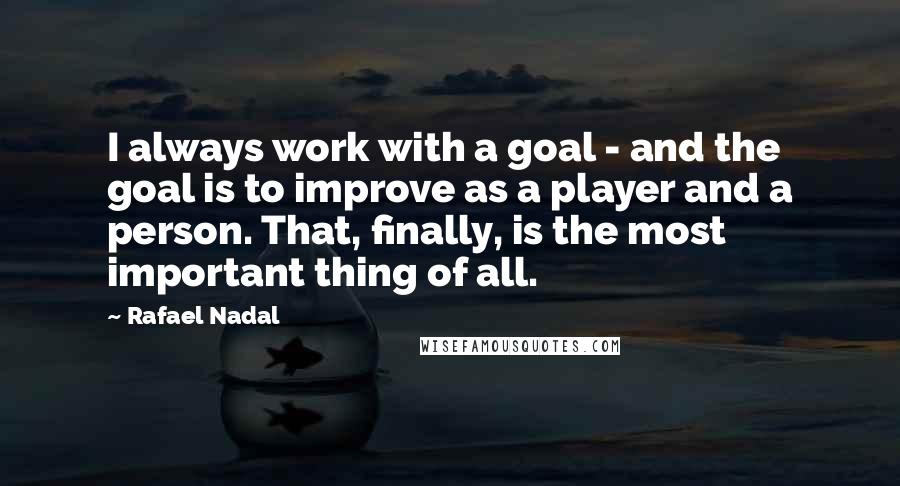 Rafael Nadal Quotes: I always work with a goal - and the goal is to improve as a player and a person. That, finally, is the most important thing of all.