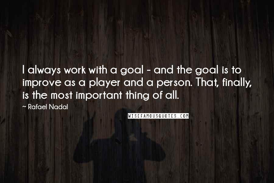 Rafael Nadal Quotes: I always work with a goal - and the goal is to improve as a player and a person. That, finally, is the most important thing of all.