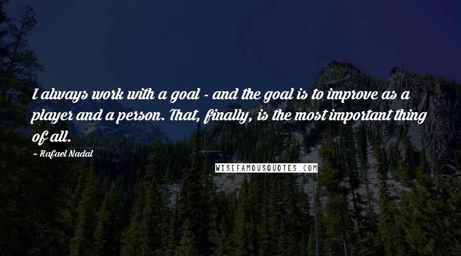 Rafael Nadal Quotes: I always work with a goal - and the goal is to improve as a player and a person. That, finally, is the most important thing of all.
