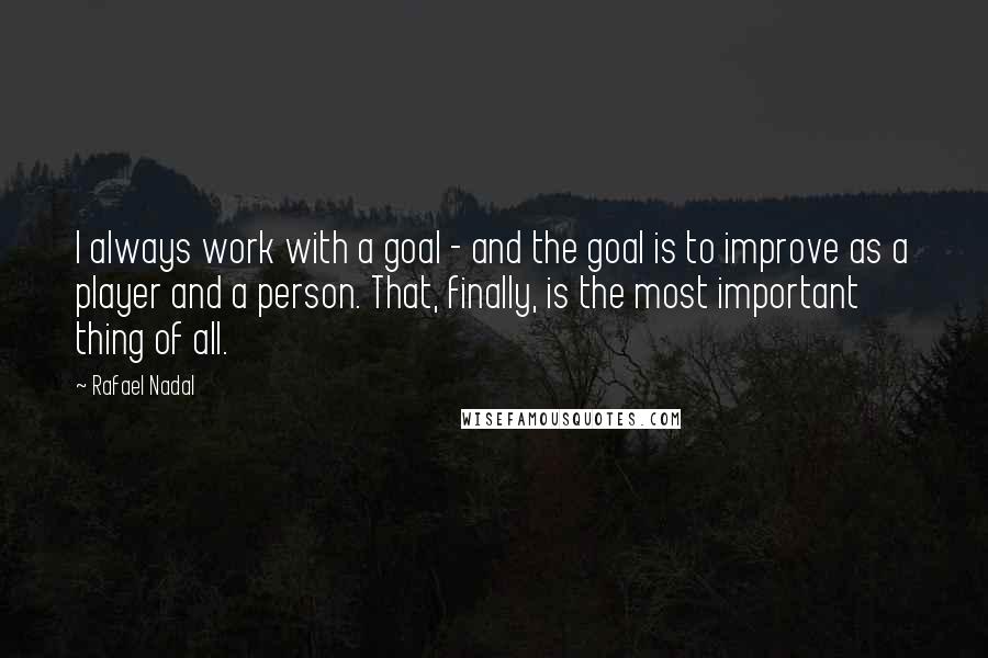 Rafael Nadal Quotes: I always work with a goal - and the goal is to improve as a player and a person. That, finally, is the most important thing of all.