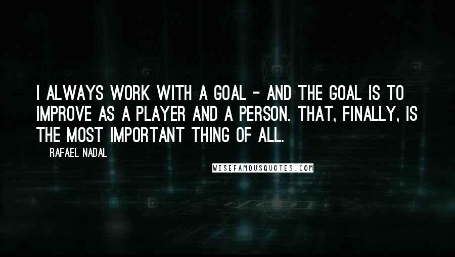 Rafael Nadal Quotes: I always work with a goal - and the goal is to improve as a player and a person. That, finally, is the most important thing of all.