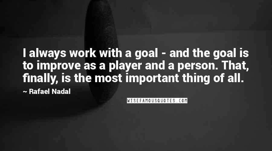 Rafael Nadal Quotes: I always work with a goal - and the goal is to improve as a player and a person. That, finally, is the most important thing of all.