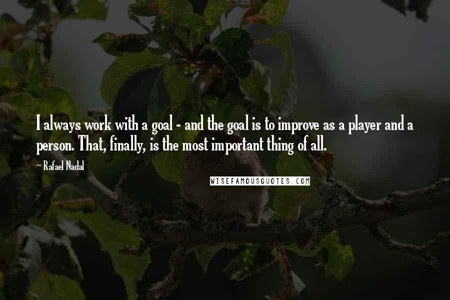 Rafael Nadal Quotes: I always work with a goal - and the goal is to improve as a player and a person. That, finally, is the most important thing of all.