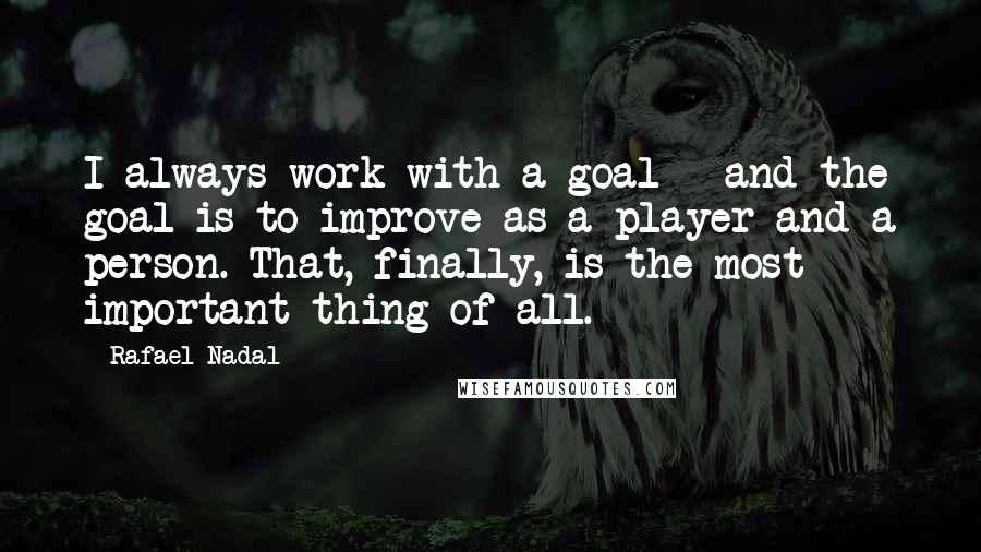 Rafael Nadal Quotes: I always work with a goal - and the goal is to improve as a player and a person. That, finally, is the most important thing of all.