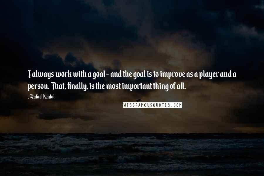 Rafael Nadal Quotes: I always work with a goal - and the goal is to improve as a player and a person. That, finally, is the most important thing of all.