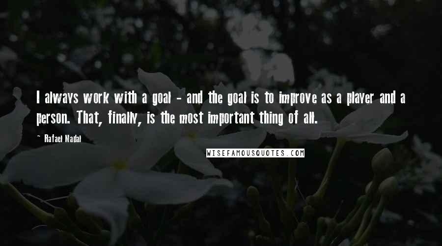 Rafael Nadal Quotes: I always work with a goal - and the goal is to improve as a player and a person. That, finally, is the most important thing of all.