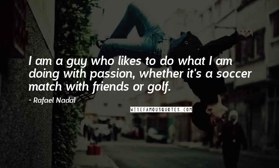Rafael Nadal Quotes: I am a guy who likes to do what I am doing with passion, whether it's a soccer match with friends or golf.