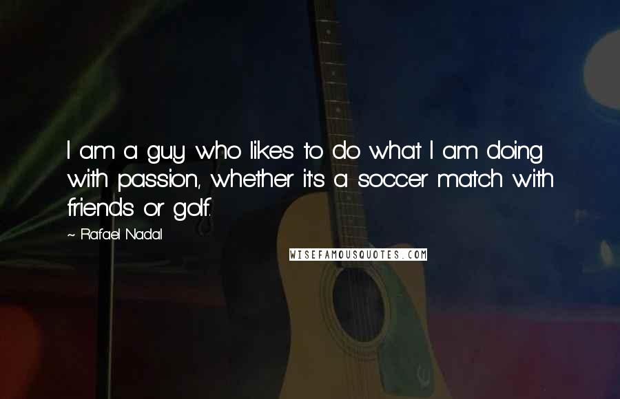 Rafael Nadal Quotes: I am a guy who likes to do what I am doing with passion, whether it's a soccer match with friends or golf.