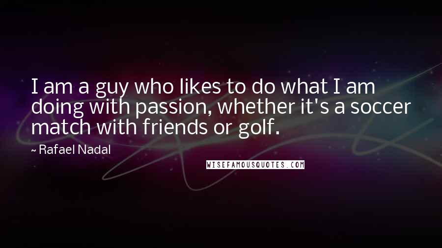 Rafael Nadal Quotes: I am a guy who likes to do what I am doing with passion, whether it's a soccer match with friends or golf.