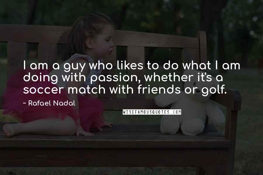 Rafael Nadal Quotes: I am a guy who likes to do what I am doing with passion, whether it's a soccer match with friends or golf.