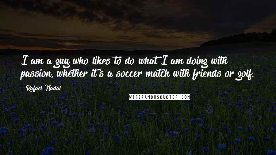Rafael Nadal Quotes: I am a guy who likes to do what I am doing with passion, whether it's a soccer match with friends or golf.