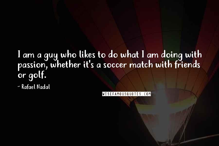 Rafael Nadal Quotes: I am a guy who likes to do what I am doing with passion, whether it's a soccer match with friends or golf.