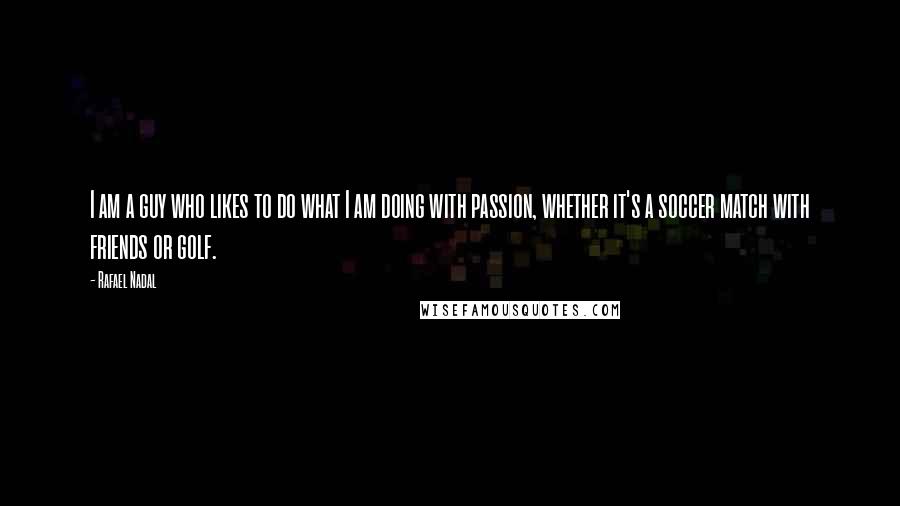 Rafael Nadal Quotes: I am a guy who likes to do what I am doing with passion, whether it's a soccer match with friends or golf.