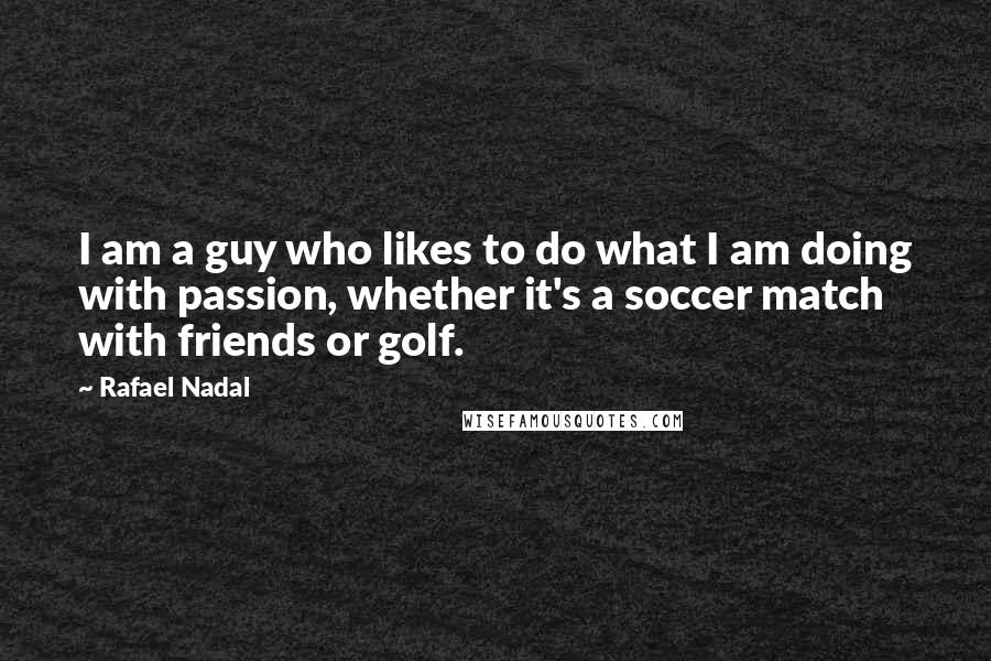 Rafael Nadal Quotes: I am a guy who likes to do what I am doing with passion, whether it's a soccer match with friends or golf.