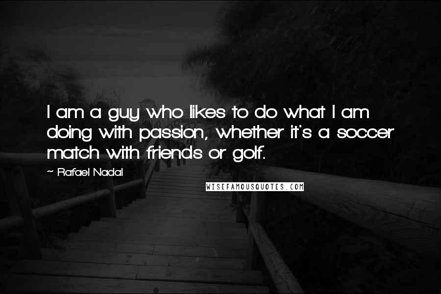 Rafael Nadal Quotes: I am a guy who likes to do what I am doing with passion, whether it's a soccer match with friends or golf.