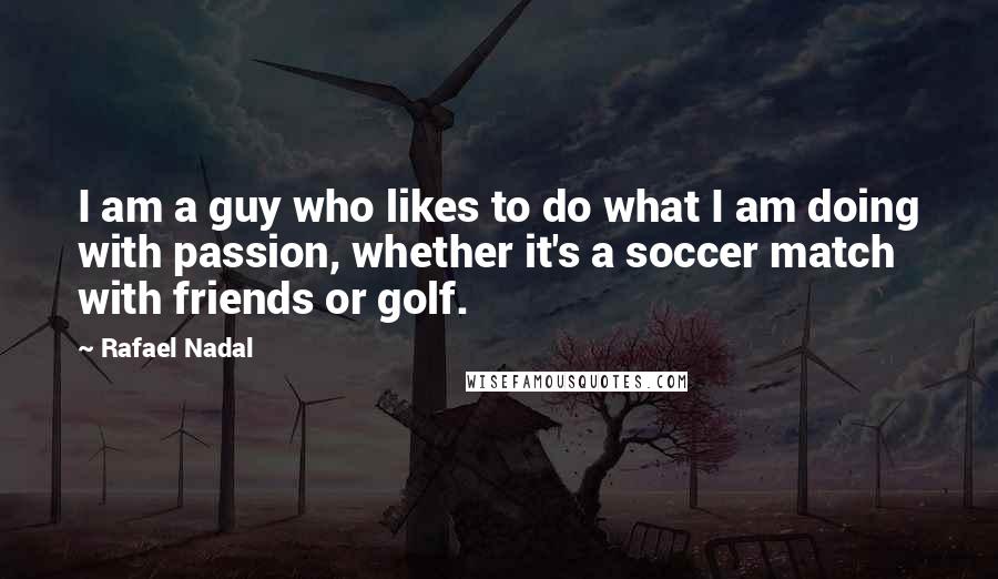 Rafael Nadal Quotes: I am a guy who likes to do what I am doing with passion, whether it's a soccer match with friends or golf.