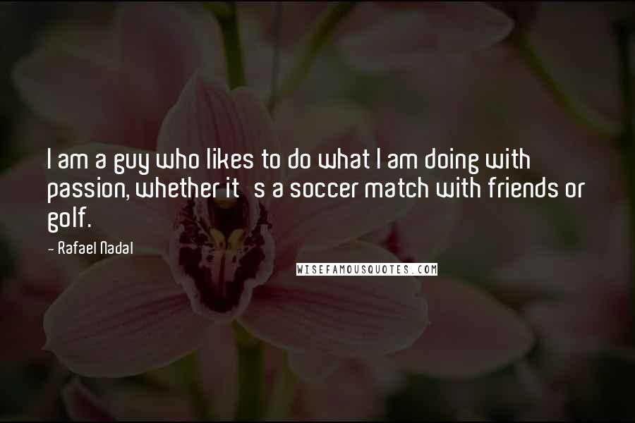 Rafael Nadal Quotes: I am a guy who likes to do what I am doing with passion, whether it's a soccer match with friends or golf.
