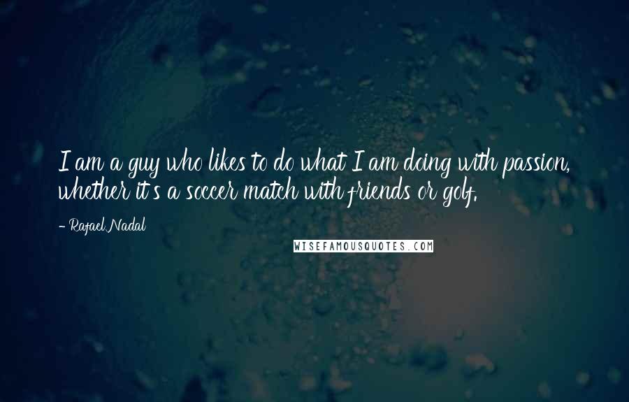 Rafael Nadal Quotes: I am a guy who likes to do what I am doing with passion, whether it's a soccer match with friends or golf.
