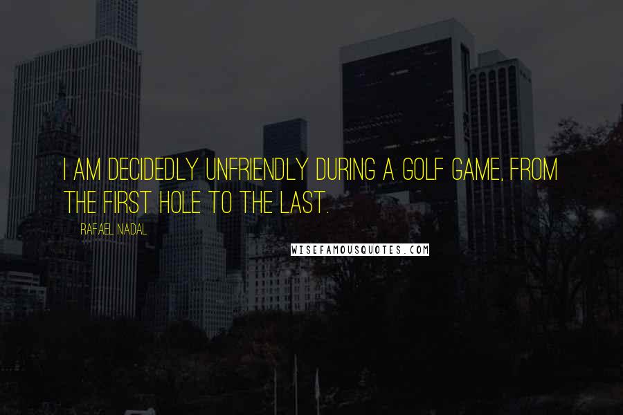 Rafael Nadal Quotes: I am decidedly unfriendly during a golf game, from the first hole to the last.