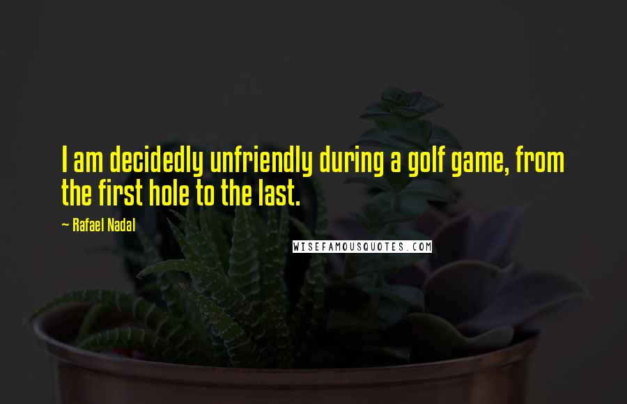 Rafael Nadal Quotes: I am decidedly unfriendly during a golf game, from the first hole to the last.