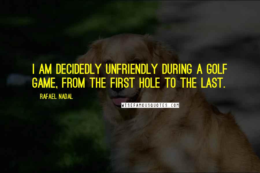 Rafael Nadal Quotes: I am decidedly unfriendly during a golf game, from the first hole to the last.