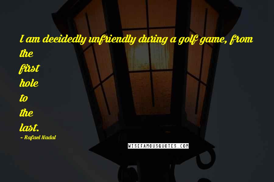 Rafael Nadal Quotes: I am decidedly unfriendly during a golf game, from the first hole to the last.