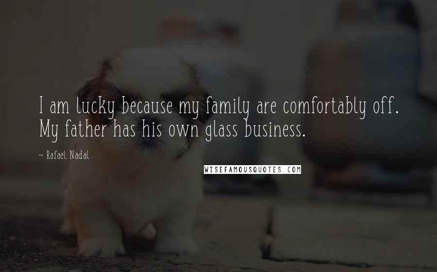 Rafael Nadal Quotes: I am lucky because my family are comfortably off. My father has his own glass business.