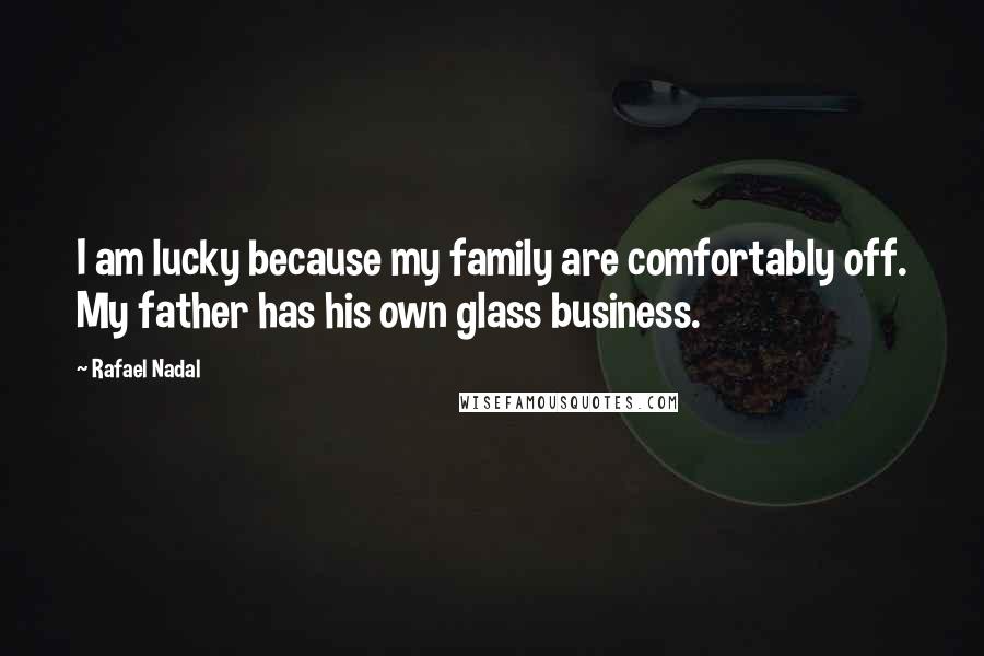 Rafael Nadal Quotes: I am lucky because my family are comfortably off. My father has his own glass business.