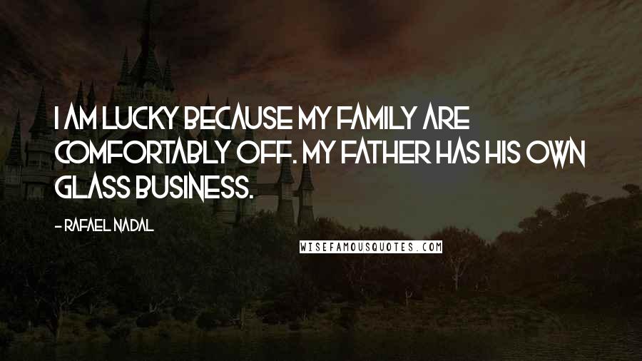 Rafael Nadal Quotes: I am lucky because my family are comfortably off. My father has his own glass business.