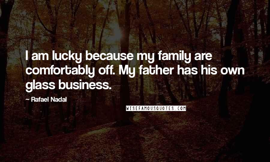 Rafael Nadal Quotes: I am lucky because my family are comfortably off. My father has his own glass business.