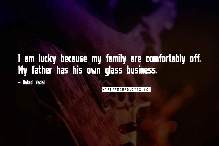 Rafael Nadal Quotes: I am lucky because my family are comfortably off. My father has his own glass business.