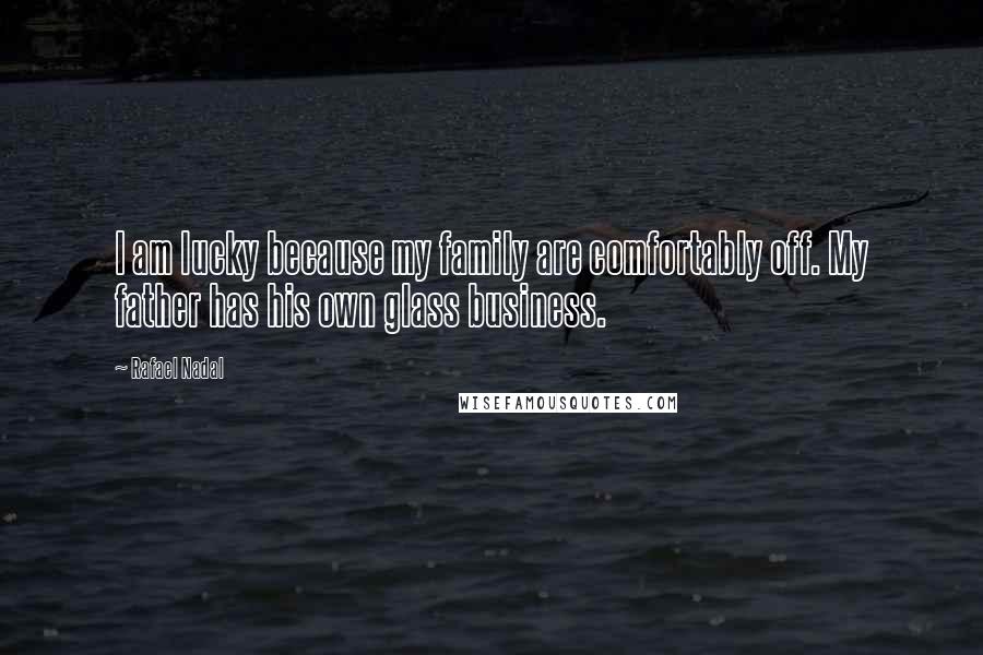 Rafael Nadal Quotes: I am lucky because my family are comfortably off. My father has his own glass business.