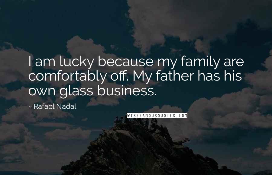 Rafael Nadal Quotes: I am lucky because my family are comfortably off. My father has his own glass business.