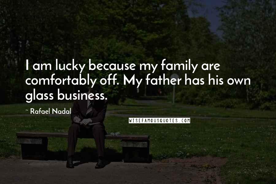 Rafael Nadal Quotes: I am lucky because my family are comfortably off. My father has his own glass business.