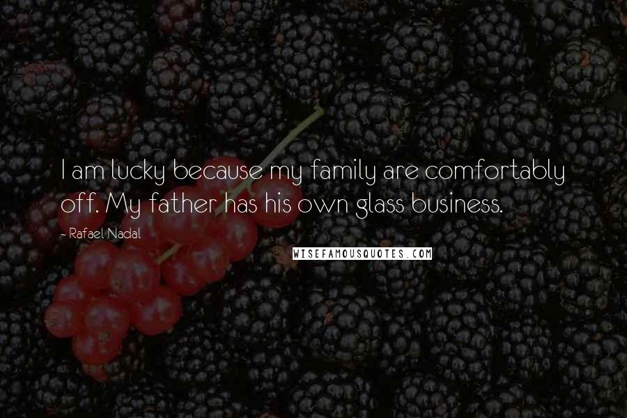 Rafael Nadal Quotes: I am lucky because my family are comfortably off. My father has his own glass business.