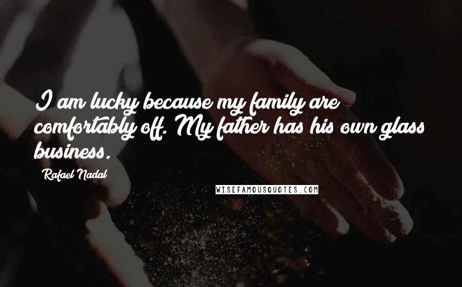 Rafael Nadal Quotes: I am lucky because my family are comfortably off. My father has his own glass business.